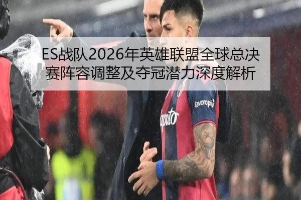 ES战队2026年英雄联盟全球总决赛阵容调整及夺冠潜力深度解析